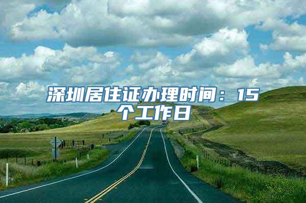 深圳居住证办理时间：15个工作日