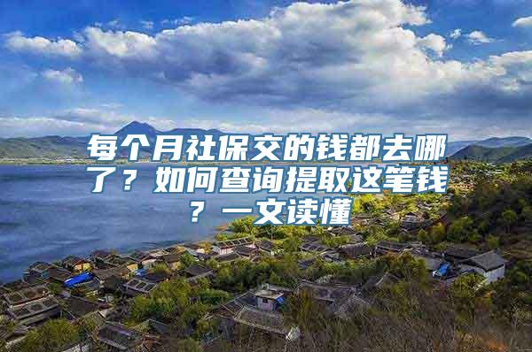 每个月社保交的钱都去哪了？如何查询提取这笔钱？一文读懂