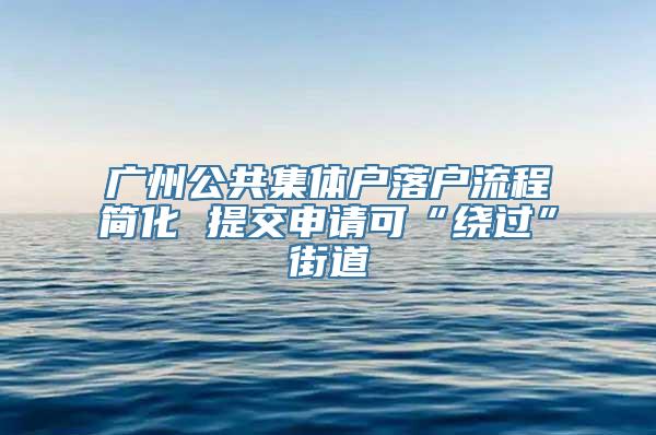 广州公共集体户落户流程简化 提交申请可“绕过”街道