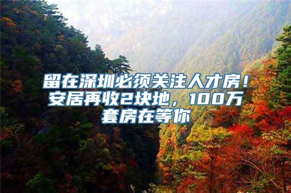 留在深圳必须关注人才房！安居再收2块地，100万套房在等你