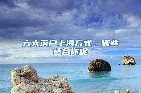 六大落户上海方式，哪些适合你呢