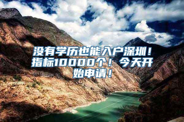 没有学历也能入户深圳！指标10000个！今天开始申请！