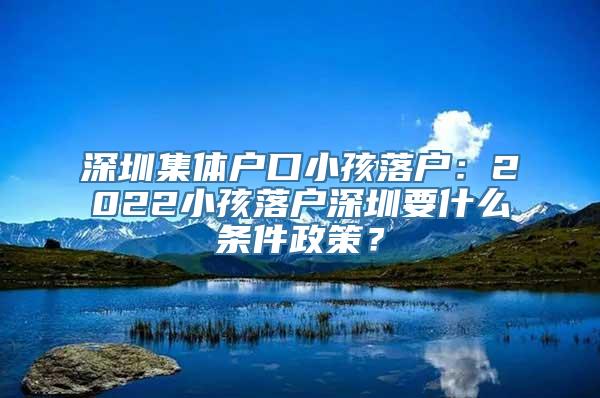 深圳集体户口小孩落户：2022小孩落户深圳要什么条件政策？