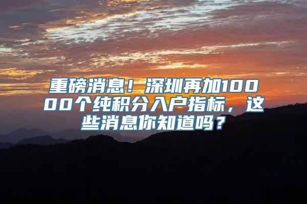 重磅消息！深圳再加10000个纯积分入户指标，这些消息你知道吗？