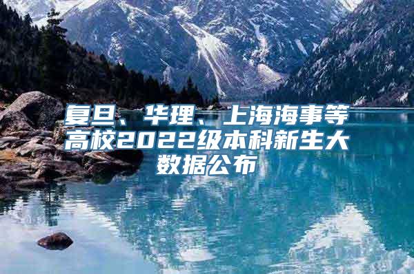 复旦、华理、上海海事等高校2022级本科新生大数据公布