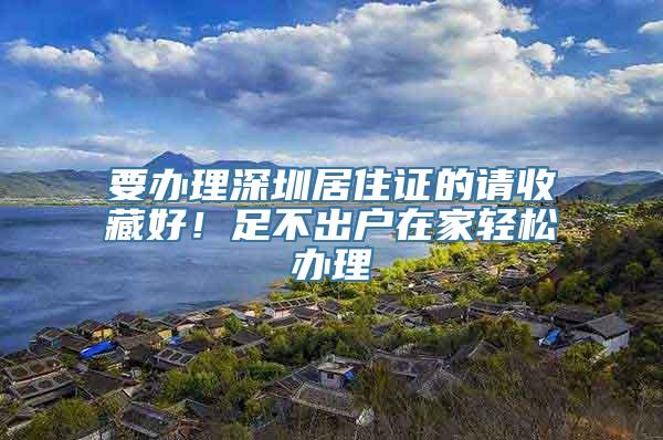 要办理深圳居住证的请收藏好！足不出户在家轻松办理