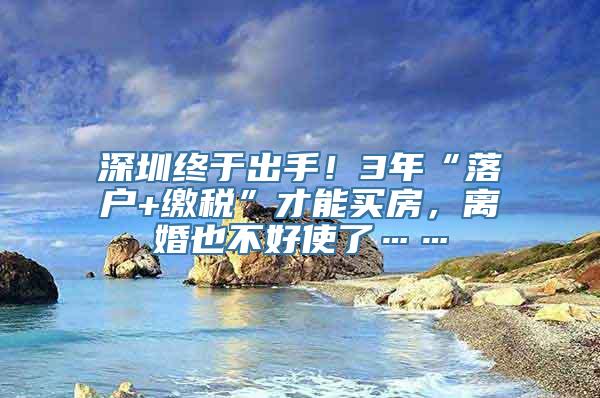 深圳终于出手！3年“落户+缴税”才能买房，离婚也不好使了……