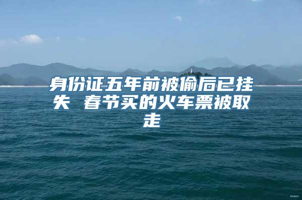 身份证五年前被偷后已挂失 春节买的火车票被取走