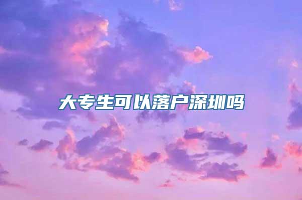 大专生可以落户深圳吗