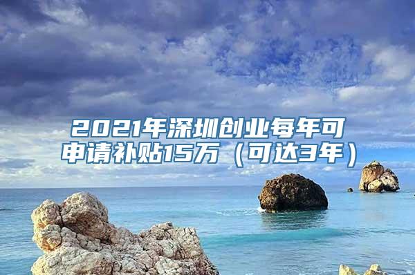 2021年深圳创业每年可申请补贴15万（可达3年）