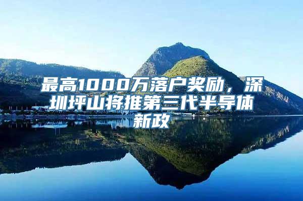 最高1000万落户奖励，深圳坪山将推第三代半导体新政