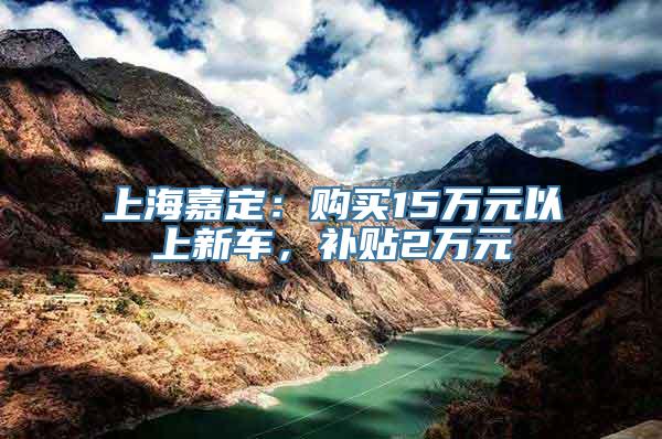 上海嘉定：购买15万元以上新车，补贴2万元