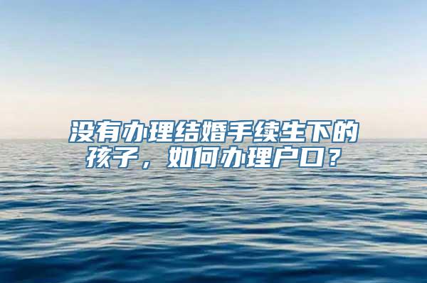 没有办理结婚手续生下的孩子，如何办理户口？