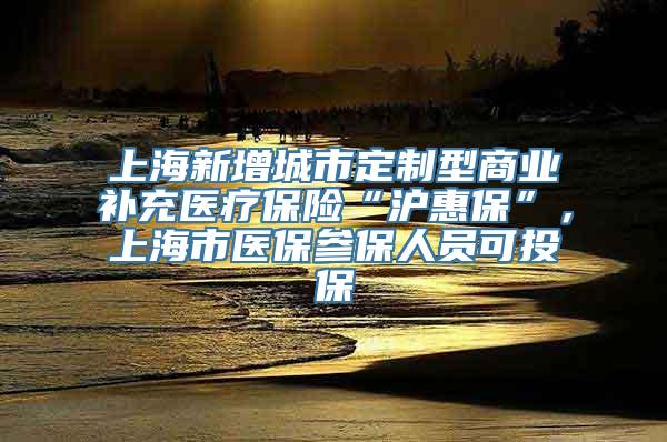 上海新增城市定制型商业补充医疗保险“沪惠保”，上海市医保参保人员可投保