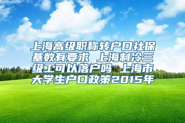 上海高级职称转户口社保基数有要求 上海制冷三级工可以落户吗 上海市大学生户口政策2015年