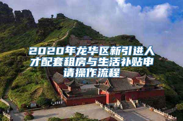 2020年龙华区新引进人才配套租房与生活补贴申请操作流程