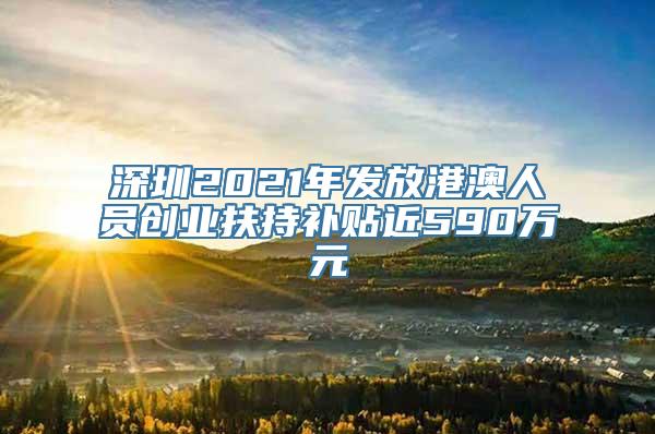 深圳2021年发放港澳人员创业扶持补贴近590万元