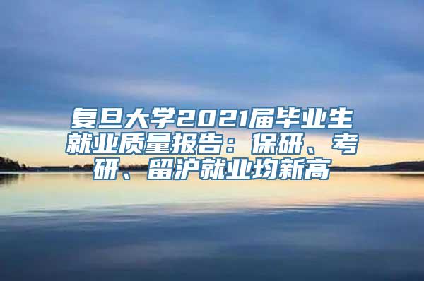 复旦大学2021届毕业生就业质量报告：保研、考研、留沪就业均新高