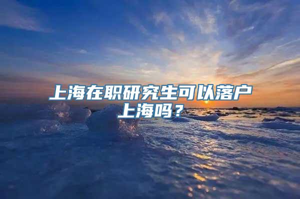 上海在职研究生可以落户上海吗？