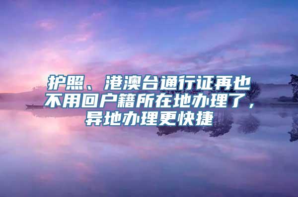 护照、港澳台通行证再也不用回户籍所在地办理了，异地办理更快捷