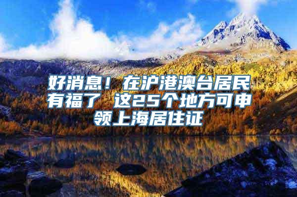 好消息！在沪港澳台居民有福了 这25个地方可申领上海居住证