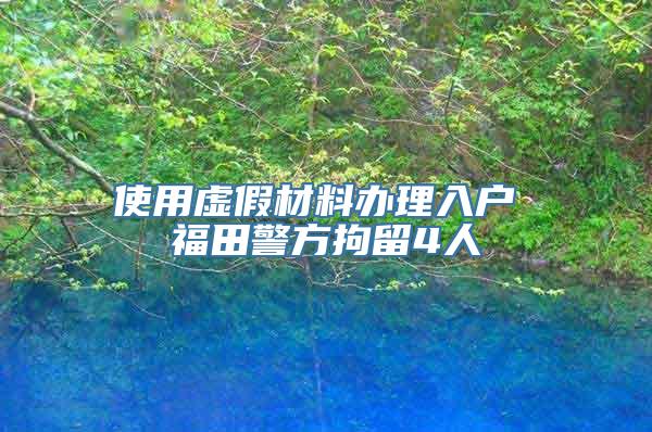 使用虚假材料办理入户 福田警方拘留4人