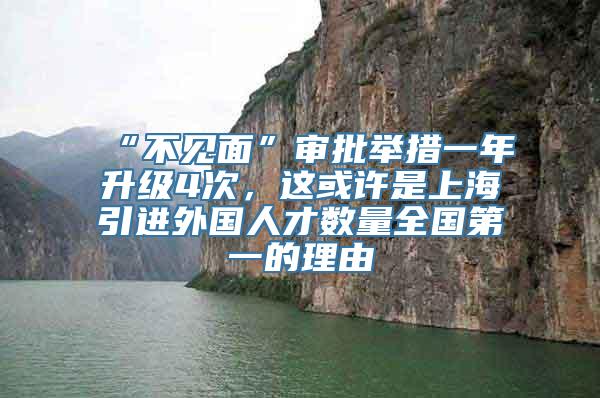 “不见面”审批举措一年升级4次，这或许是上海引进外国人才数量全国第一的理由