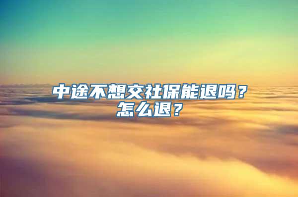 中途不想交社保能退吗？怎么退？