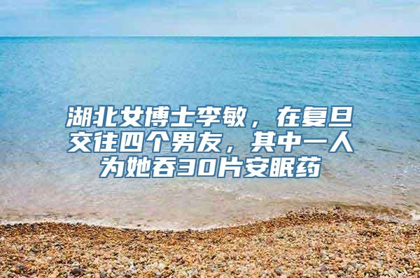 湖北女博士李敏，在复旦交往四个男友，其中一人为她吞30片安眠药