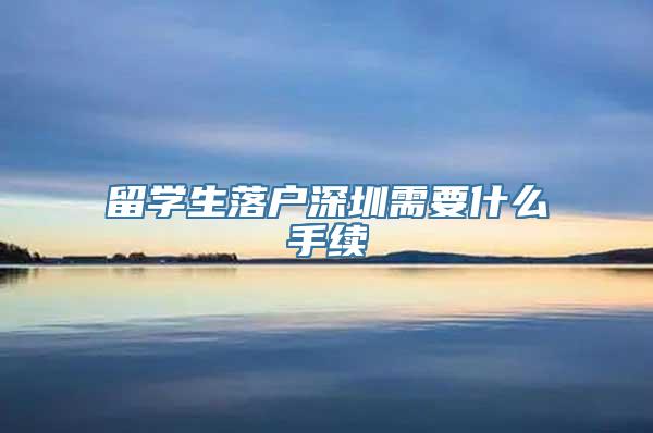 留学生落户深圳需要什么手续