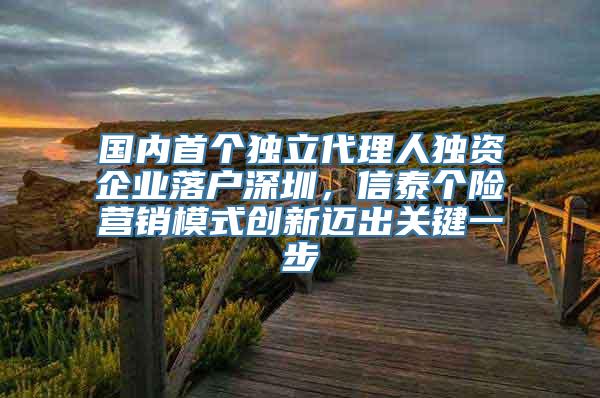 国内首个独立代理人独资企业落户深圳，信泰个险营销模式创新迈出关键一步