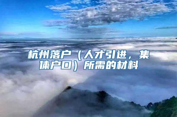 杭州落户（人才引进，集体户口）所需的材料