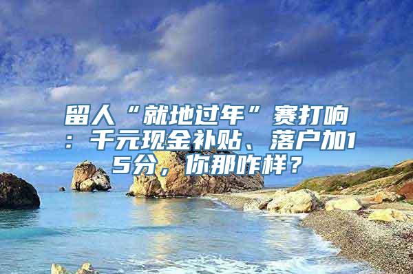 留人“就地过年”赛打响：千元现金补贴、落户加15分，你那咋样？