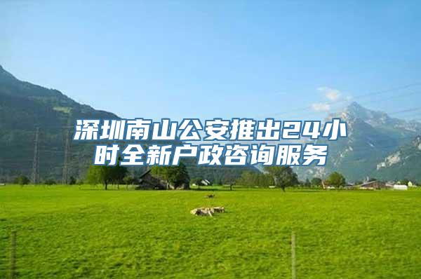 深圳南山公安推出24小时全新户政咨询服务