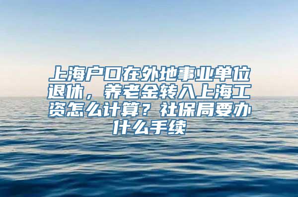 上海户口在外地事业单位退休，养老金转入上海工资怎么计算？社保局要办什么手续