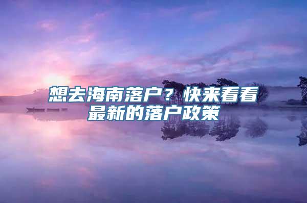 想去海南落户？快来看看最新的落户政策