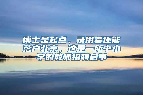 博士是起点，录用者还能落户北京，这是一所中小学的教师招聘启事