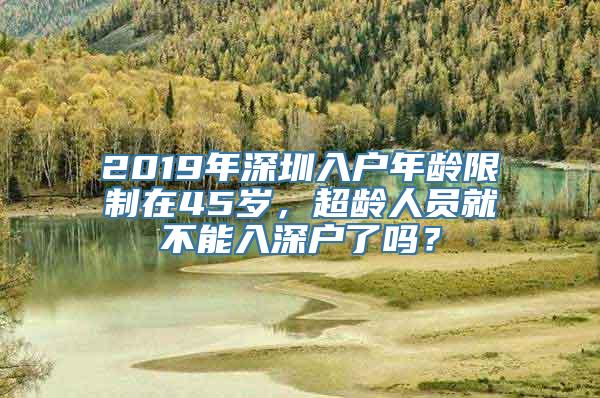 2019年深圳入户年龄限制在45岁，超龄人员就不能入深户了吗？