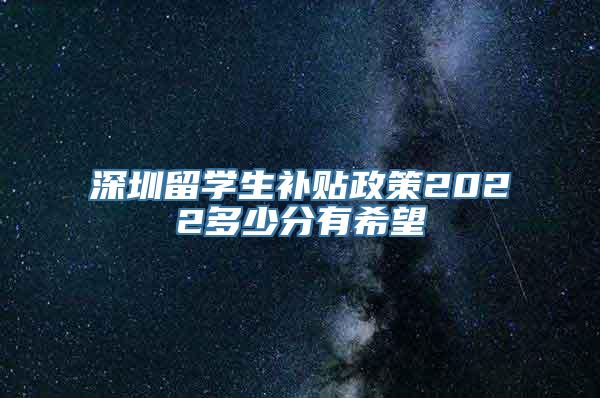 深圳留学生补贴政策2022多少分有希望