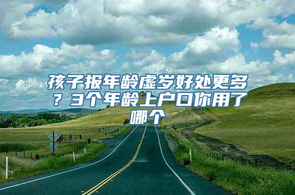 孩子报年龄虚岁好处更多？3个年龄上户口你用了哪个