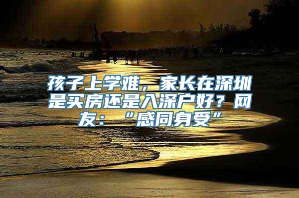 孩子上学难，家长在深圳是买房还是入深户好？网友：“感同身受”