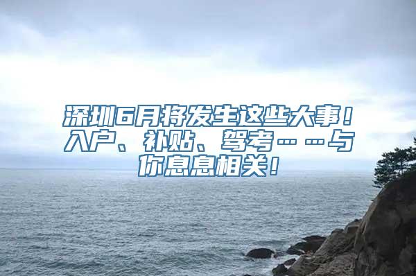 深圳6月将发生这些大事！入户、补贴、驾考……与你息息相关！