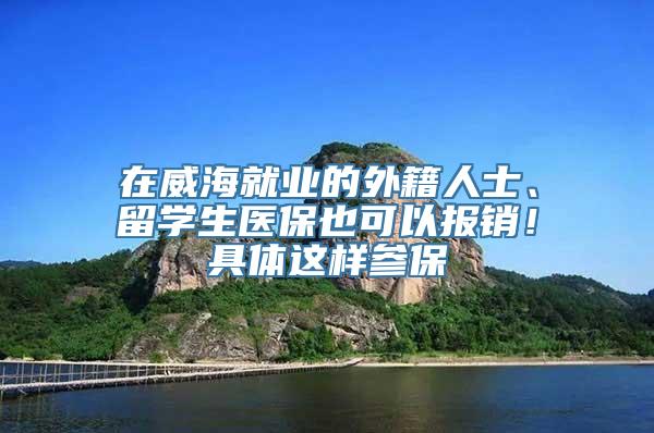 在威海就业的外籍人士、留学生医保也可以报销！具体这样参保