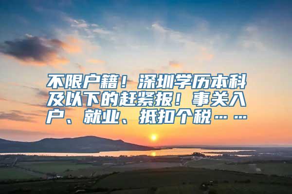 不限户籍！深圳学历本科及以下的赶紧报！事关入户、就业、抵扣个税……