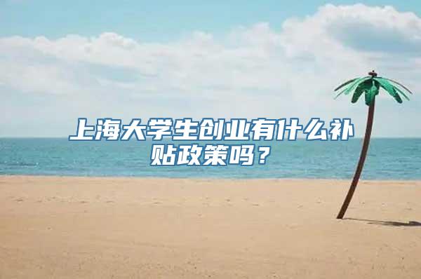 上海大学生创业有什么补贴政策吗？