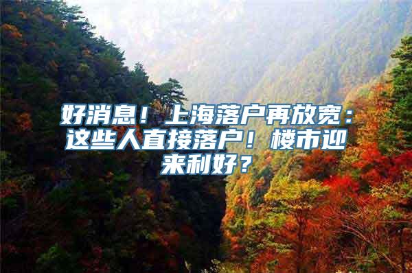 好消息！上海落户再放宽：这些人直接落户！楼市迎来利好？