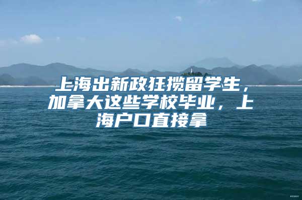 上海出新政狂揽留学生，加拿大这些学校毕业，上海户口直接拿