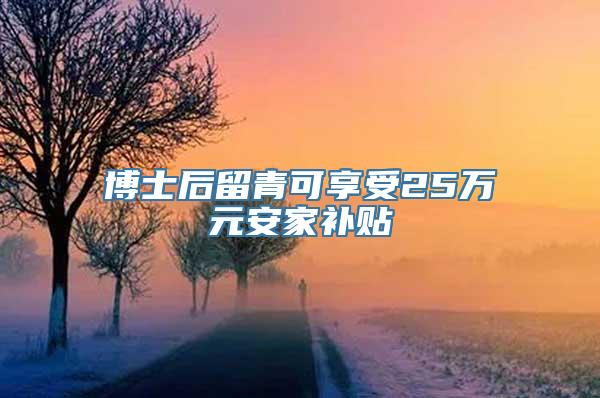 博士后留青可享受25万元安家补贴