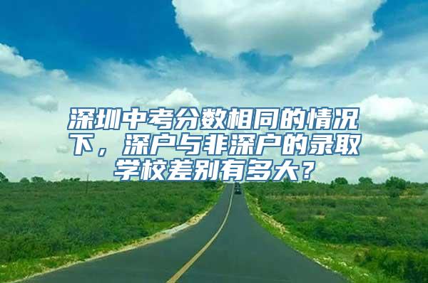 深圳中考分数相同的情况下，深户与非深户的录取学校差别有多大？