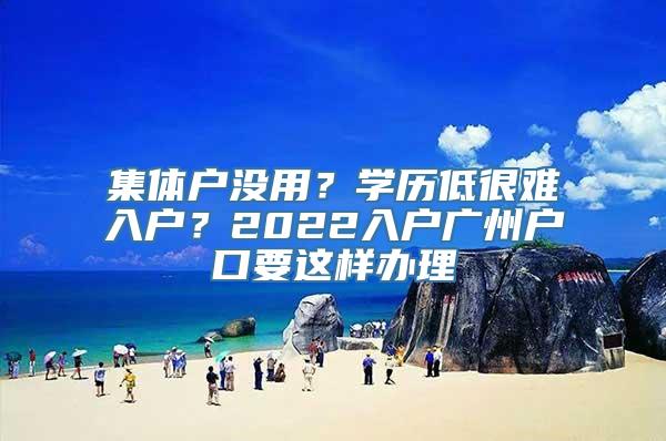 集体户没用？学历低很难入户？2022入户广州户口要这样办理